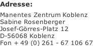 Adresse:  Manentes Zentrum Koblenz Sabine Rosenberger Josef-Görres-Platz 12  D-56068 Koblenz  Fon + 49 (0) 261 - 67 106 67